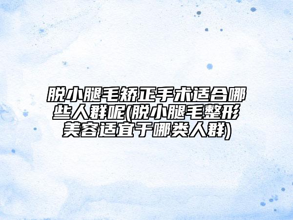 脱小腿毛矫正手术适合哪些人群呢(脱小腿毛整形美容适宜于哪类人群)