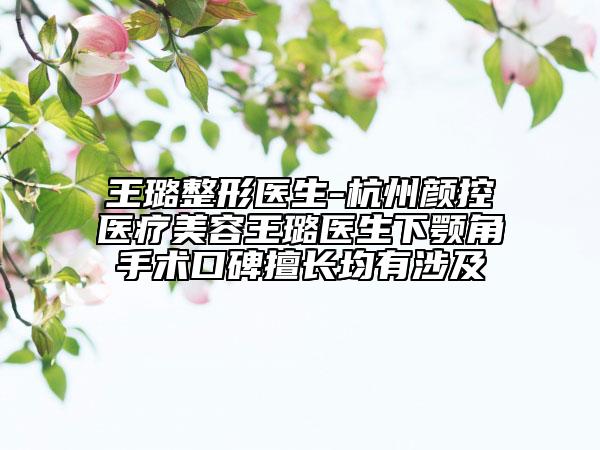 王璐整形医生-杭州颜控医疗美容王璐医生下颚角手术口碑擅长均有涉及