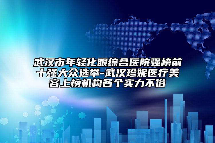 武汉市年轻化眼综合医院强榜前十强大众选举-武汉珍妮医疗美容上榜机构各个实力不俗