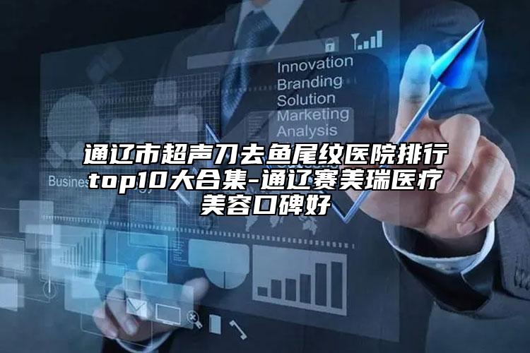 通辽市超声刀去鱼尾纹医院排行top10大合集-通辽赛美瑞医疗美容口碑好