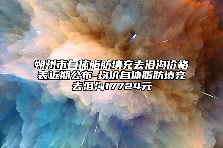 朔州市自体脂肪填充去泪沟价格表近期公布-均价自体脂肪填充去泪沟17724元