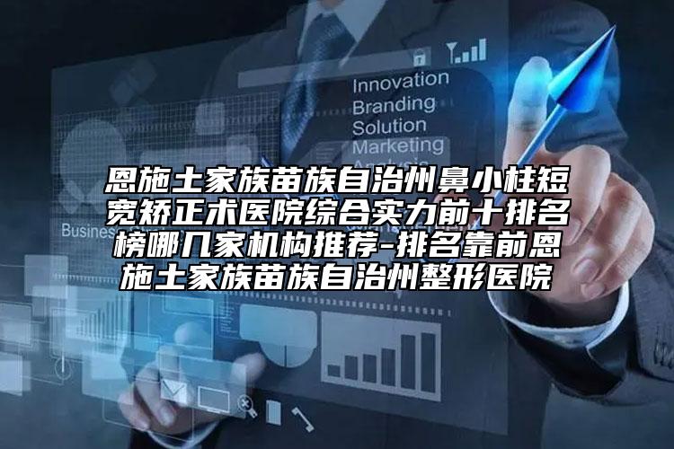 恩施土家族苗族自治州鼻小柱短宽矫正术医院综合实力前十排名榜哪几家机构推荐-排名靠前恩施土家族苗族自治州整形医院