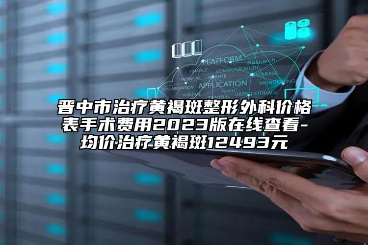 晋中市治疗黄褐斑整形外科价格表手术费用2023版在线查看-均价治疗黄褐斑12493元