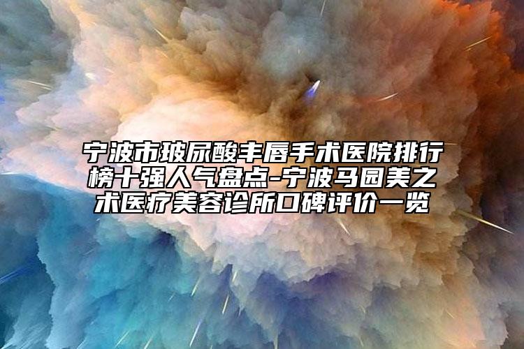 宁波市玻尿酸丰唇手术医院排行榜十强人气盘点-宁波马园美之术医疗美容诊所口碑评价一览