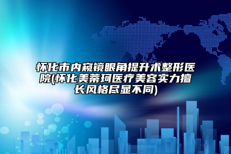 怀化市内窥镜眼角提升术整形医院(怀化美蒂珂医疗美容实力擅长风格尽显不同)