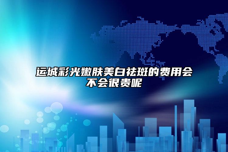 运城彩光嫩肤美白祛斑的费用会不会很贵呢