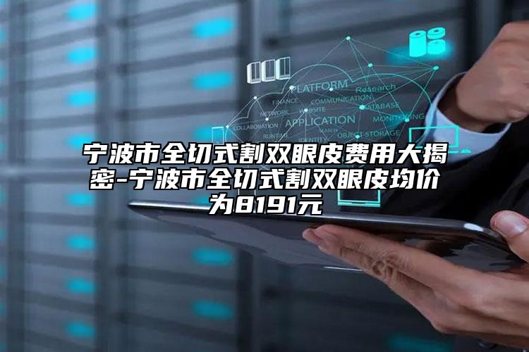 宁波市全切式割双眼皮费用大揭密-宁波市全切式割双眼皮均价为8191元