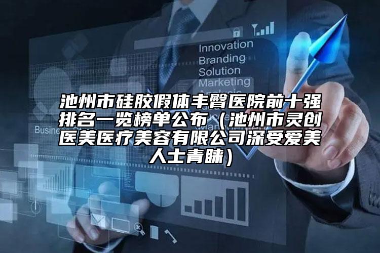 池州市硅胶假体丰臀医院前十强排名一览榜单公布（池州市灵创医美医疗美容有限公司深受爱美人士青睐）