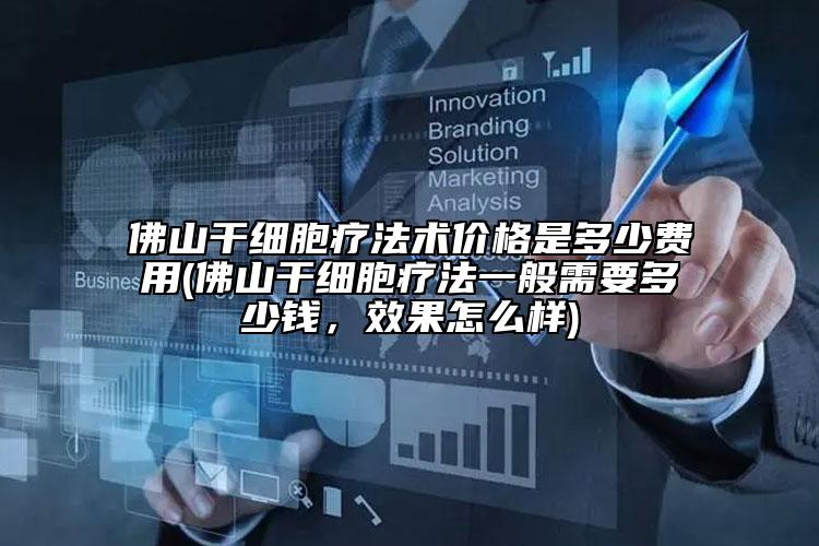 佛山干细胞疗法术价格是多少费用(佛山干细胞疗法一般需要多少钱，效果怎么样)