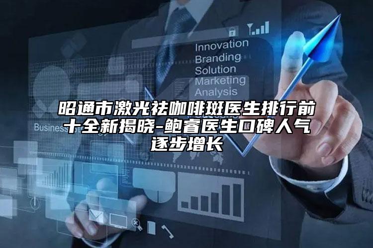 昭通市激光祛咖啡斑医生排行前十全新揭晓-鲍睿医生口碑人气逐步增长