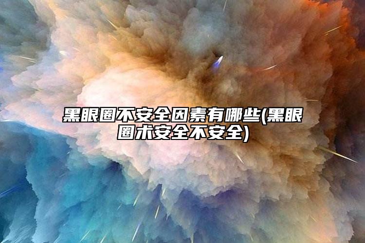 黑眼圈不安全因素有哪些(黑眼圈术安全不安全)