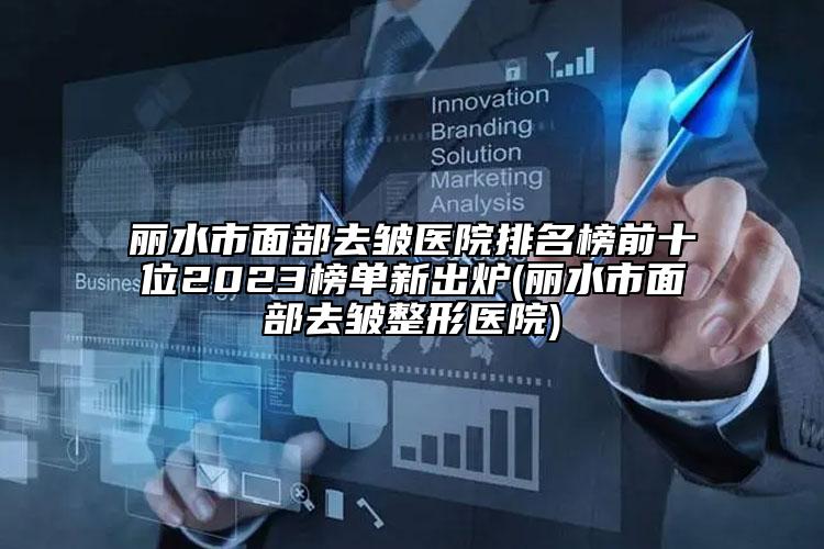 丽水市面部去皱医院排名榜前十位2023榜单新出炉(丽水市面部去皱整形医院)