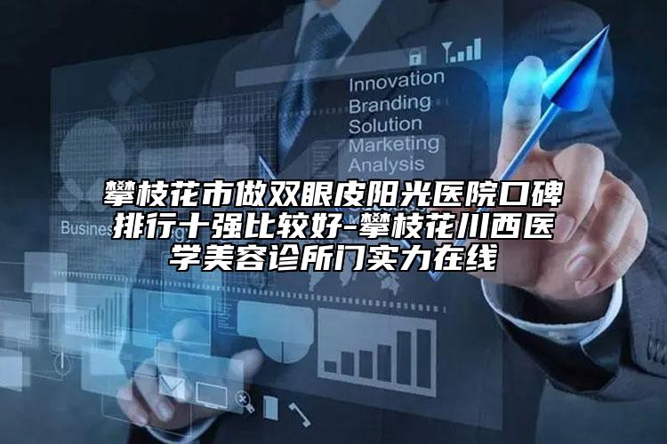 攀枝花市做双眼皮阳光医院口碑排行十强比较好-攀枝花川西医学美容诊所门实力在线
