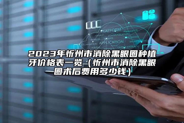 2023年忻州市消除黑眼圈种植牙价格表一览（忻州市消除黑眼圈术后费用多少钱）
