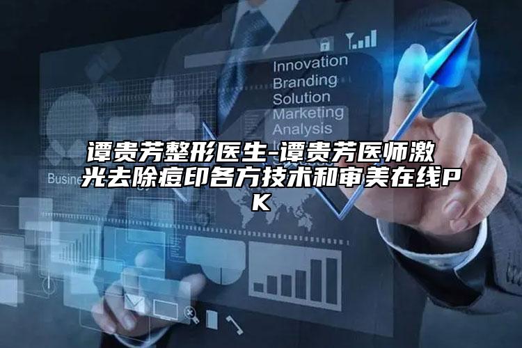 谭贵芳整形医生-谭贵芳医师激光去除痘印各方技术和审美在线PK