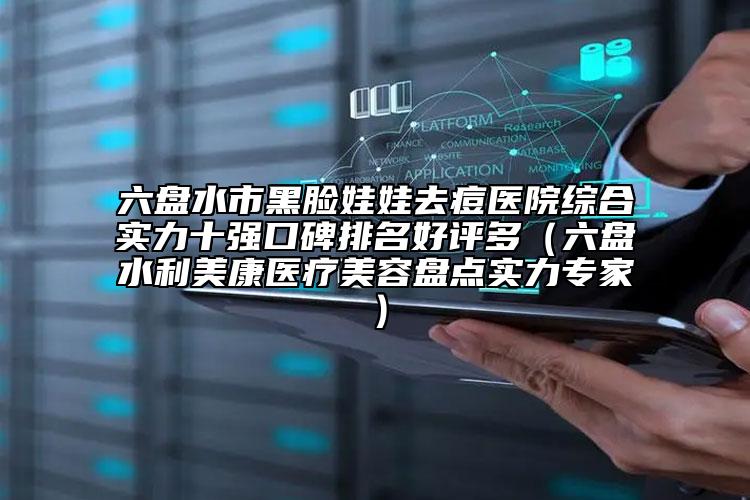 六盘水市黑脸娃娃去痘医院综合实力十强口碑排名好评多（六盘水利美康医疗美容盘点实力专家）