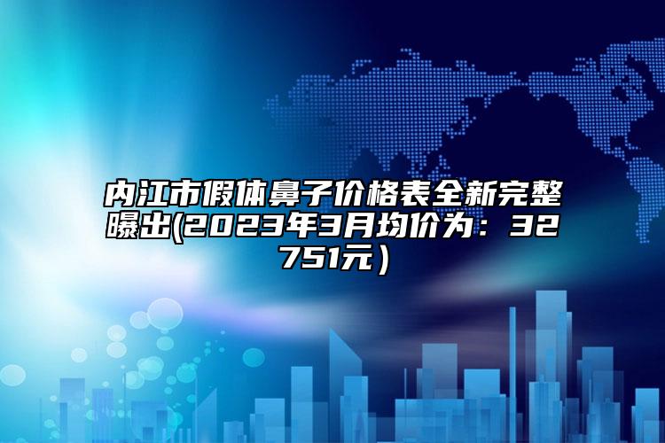 内江市假体鼻子价格表全新完整曝出(2023年3月均价为：32751元）