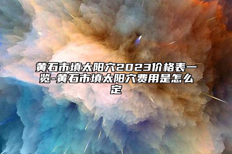黄石市填太阳穴2023价格表一览-黄石市填太阳穴费用是怎么定