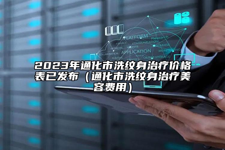 2023年通化市洗纹身治疗价格表已发布（通化市洗纹身治疗美容费用）