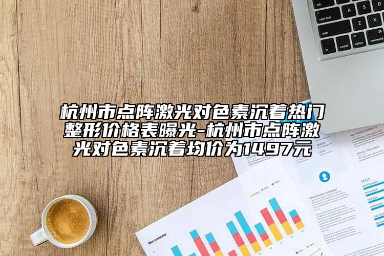 杭州市点阵激光对色素沉着热门整形价格表曝光-杭州市点阵激光对色素沉着均价为1497元