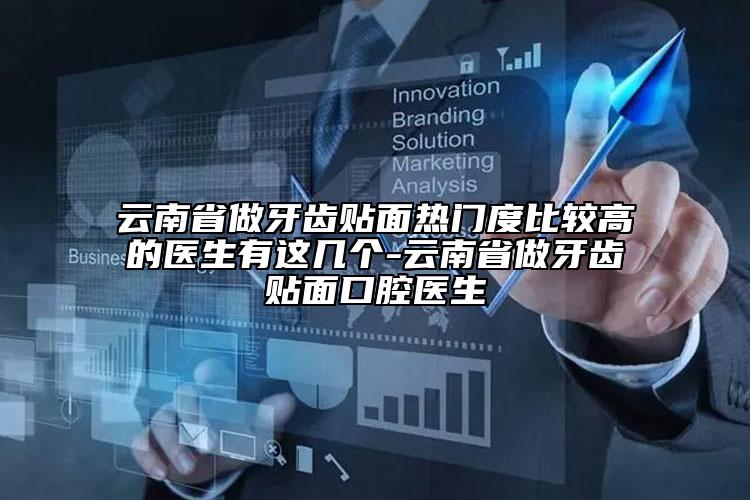 云南省做牙齿贴面热门度比较高的医生有这几个-云南省做牙齿贴面口腔医生