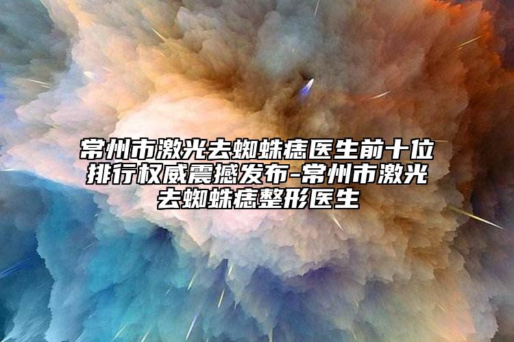 常州市激光去蜘蛛痣医生前十位排行权威震撼发布-常州市激光去蜘蛛痣整形医生
