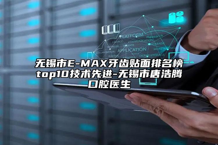 无锡市E-MAX牙齿贴面排名榜top10技术先进-无锡市唐浩腾口腔医生