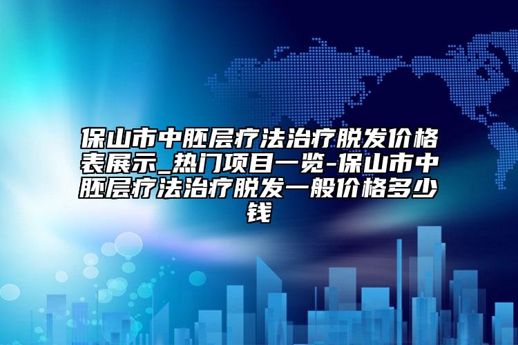 保山市中胚层疗法治疗脱发价格表展示_热门项目一览-保山市中胚层疗法治疗脱发一般价格多少钱