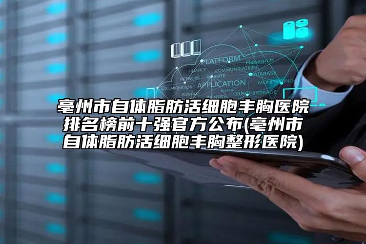 亳州市自体脂肪活细胞丰胸医院排名榜前十强官方公布(亳州市自体脂肪活细胞丰胸整形医院)