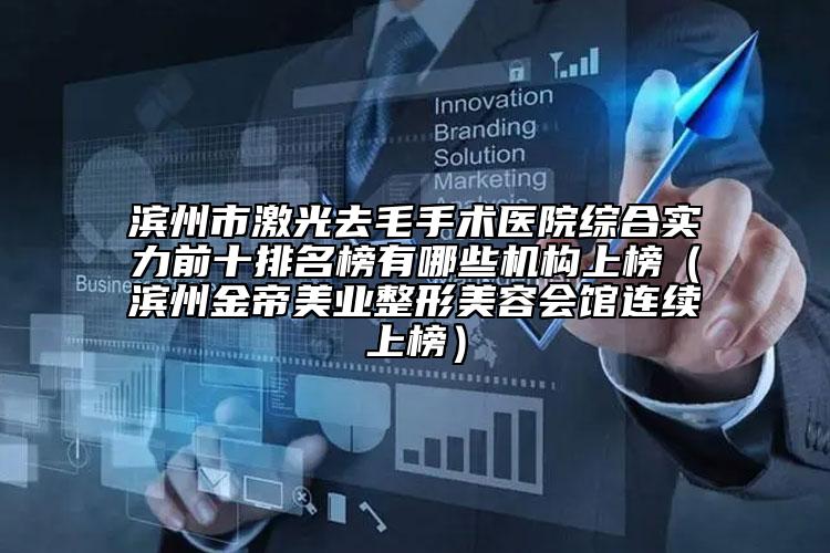 滨州市激光去毛手术医院综合实力前十排名榜有哪些机构上榜（滨州金帝美业整形美容会馆连续上榜）