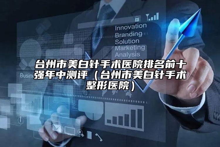 台州市美白针手术医院排名前十强年中测评（台州市美白针手术整形医院）