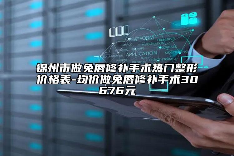 锦州市做兔唇修补手术热门整形价格表-均价做兔唇修补手术30676元