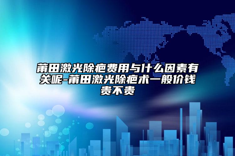 莆田激光除疤费用与什么因素有关呢-莆田激光除疤术一般价钱贵不贵