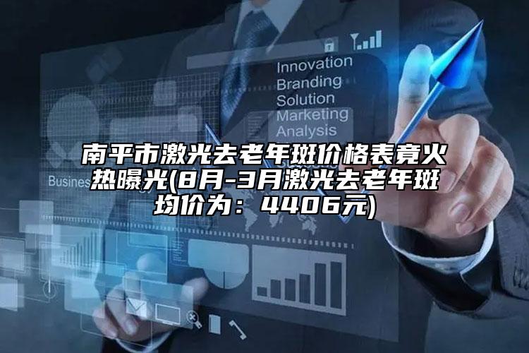 南平市激光去老年斑价格表竟火热曝光(8月-3月激光去老年斑均价为：4406元)
