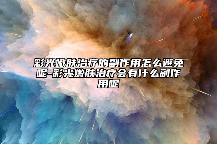 彩光嫩肤治疗的副作用怎么避免呢-彩光嫩肤治疗会有什么副作用呢