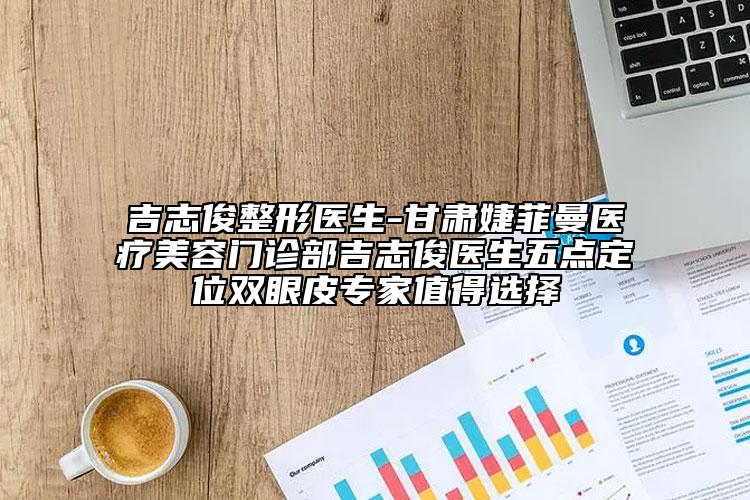 吉志俊整形医生-甘肃婕菲曼医疗美容门诊部吉志俊医生五点定位双眼皮专家值得选择
