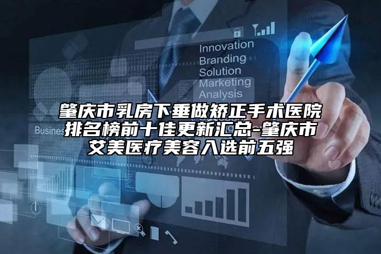 肇庆市乳房下垂做矫正手术医院排名榜前十佳更新汇总-肇庆市艾美医疗美容入选前五强