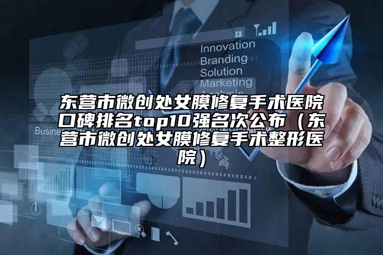 东营市微创处女膜修复手术医院口碑排名top10强名次公布（东营市微创处女膜修复手术整形医院）