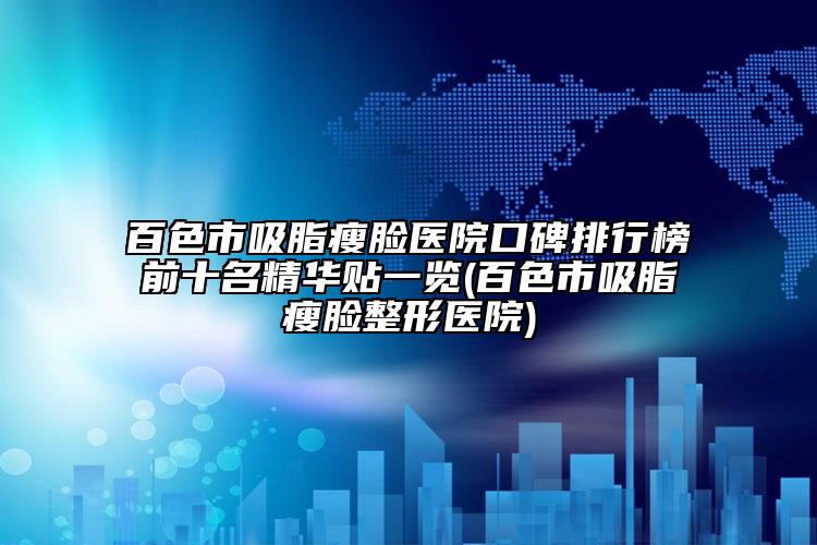 百色市吸脂瘦脸医院口碑排行榜前十名精华贴一览(百色市吸脂瘦脸整形医院)