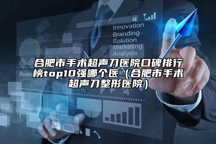 合肥市手术超声刀医院口碑排行榜top10强哪个医（合肥市手术超声刀整形医院）