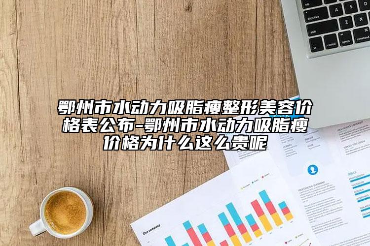 鄂州市水动力吸脂瘦整形美容价格表公布-鄂州市水动力吸脂瘦价格为什么这么贵呢