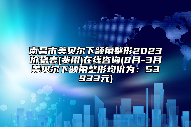南昌市美贝尔下颌角整形2023价格表(费用)在线咨询(8月-3月美贝尔下颌角整形均价为：53933元)
