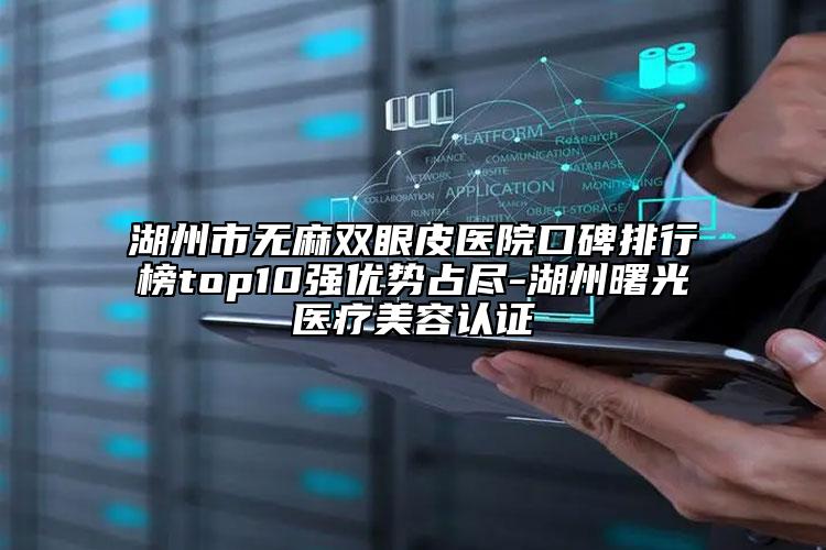 湖州市无麻双眼皮医院口碑排行榜top10强优势占尽-湖州曙光医疗美容认证