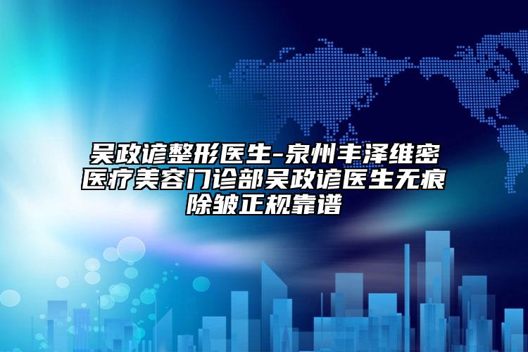吴政谚整形医生-泉州丰泽维密医疗美容门诊部吴政谚医生无痕除皱正规靠谱