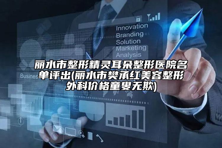 丽水市整形精灵耳朵整形医院名单评出(丽水市樊承红美容整形外科价格童叟无欺)