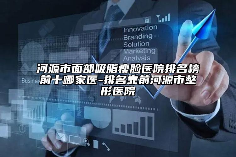 河源市面部吸脂瘦脸医院排名榜前十哪家医-排名靠前河源市整形医院