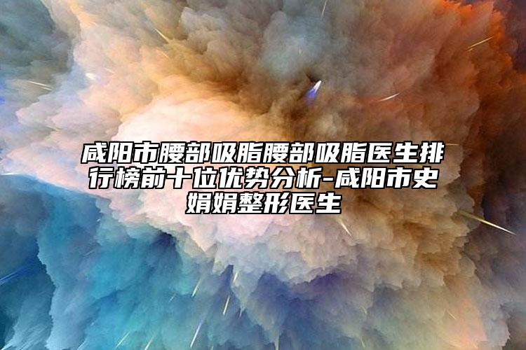 咸阳市腰部吸脂腰部吸脂医生排行榜前十位优势分析-咸阳市史娟娟整形医生