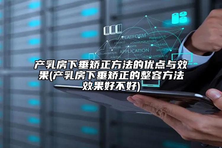 产乳房下垂矫正方法的优点与效果(产乳房下垂矫正的整容方法效果好不好)