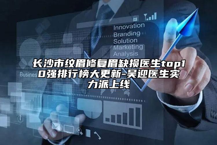 长沙市纹眉修复眉缺损医生top10强排行榜大更新-吴迎医生实力派上线