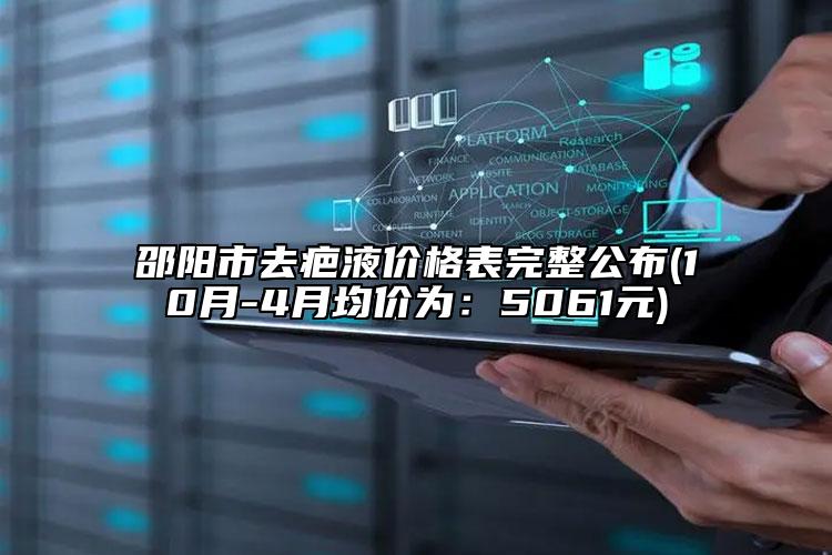 邵阳市去疤液价格表完整公布(10月-4月均价为：5061元)
